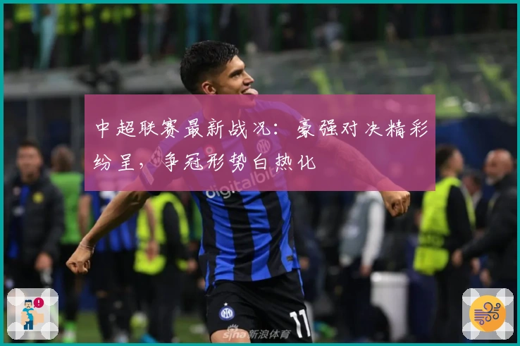 中超联赛最新战况：豪强对决精彩纷呈，争冠形势白热化