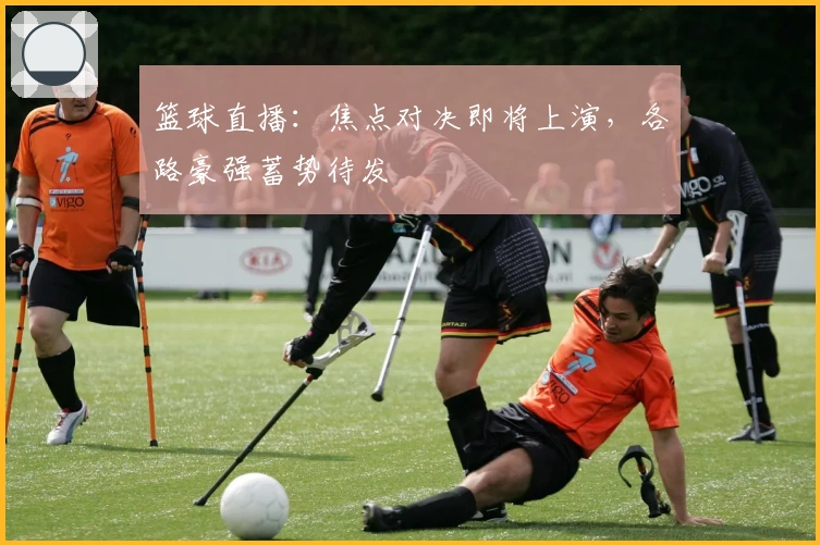 篮球直播：焦点对决即将上演，各路豪强蓄势待发