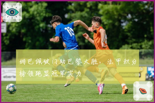 姆巴佩破门助巴黎大胜，法甲积分榜领跑显冠军实力