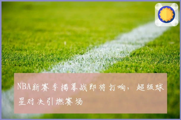 NBA新赛季揭幕战即将打响，超级球星对决引燃赛场