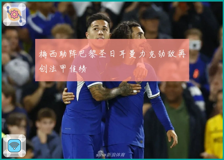 梅西助阵巴黎圣日耳曼力克劲敌再创法甲佳绩