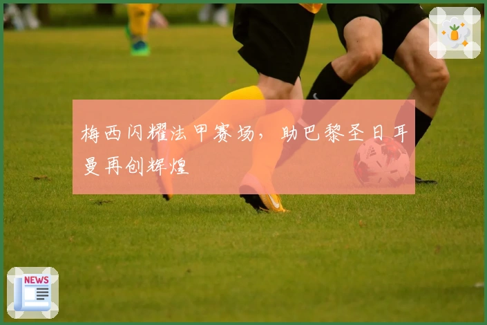 梅西闪耀法甲赛场，助巴黎圣日耳曼再创辉煌