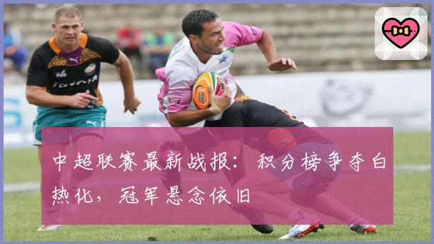中超联赛最新战报:积分榜争夺白热化,冠军悬念依旧