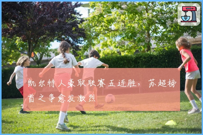 凯尔特人豪取联赛五连胜，苏超榜首之争愈发激烈