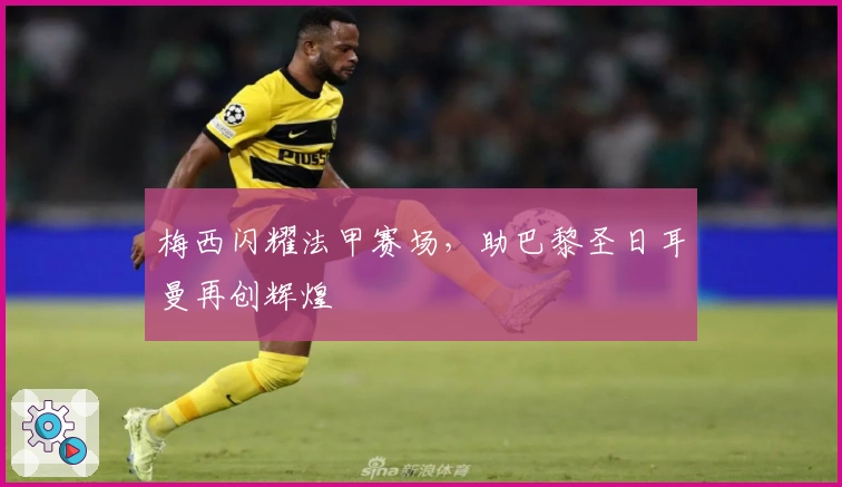 梅西闪耀法甲赛场，助巴黎圣日耳曼再创辉煌