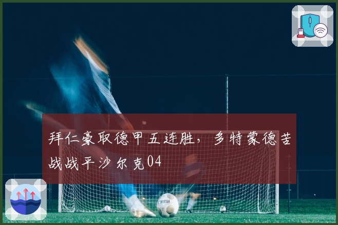 拜仁豪取德甲五连胜，多特蒙德苦战战平沙尔克04