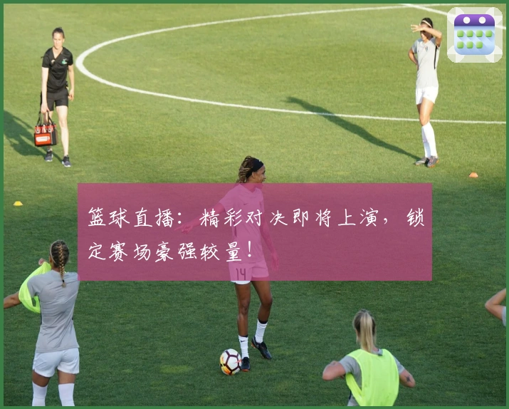 篮球直播：精彩对决即将上演，锁定赛场豪强较量！