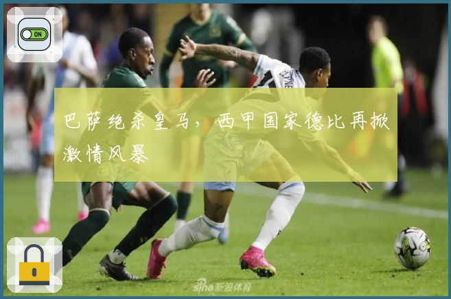 巴萨绝杀皇马，西甲国家德比再掀激情风暴