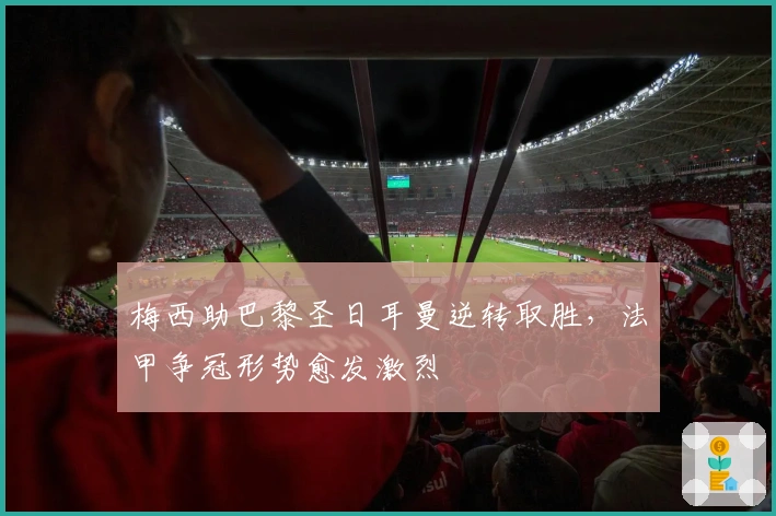 梅西助巴黎圣日耳曼逆转取胜，法甲争冠形势愈发激烈