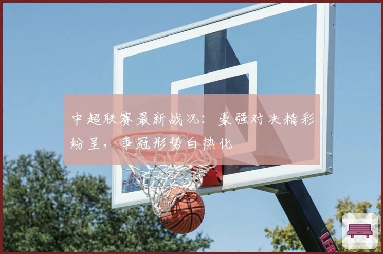 中超联赛最新战况：豪强对决精彩纷呈，争冠形势白热化