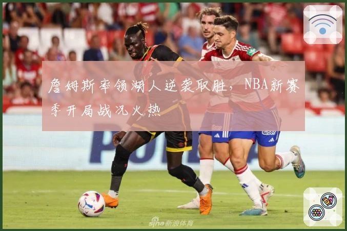 詹姆斯率领湖人逆袭取胜，NBA新赛季开局战况火热