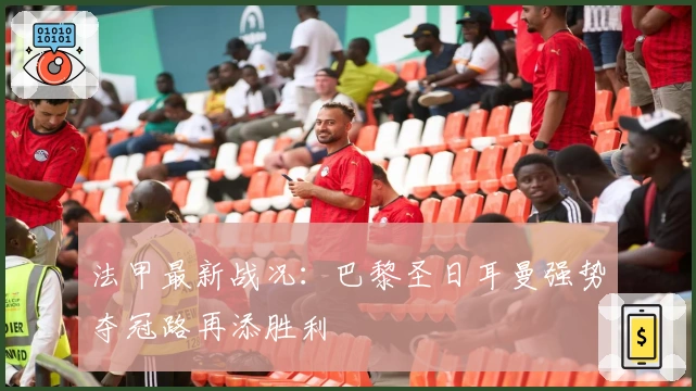 法甲最新战况：巴黎圣日耳曼强势夺冠路再添胜利