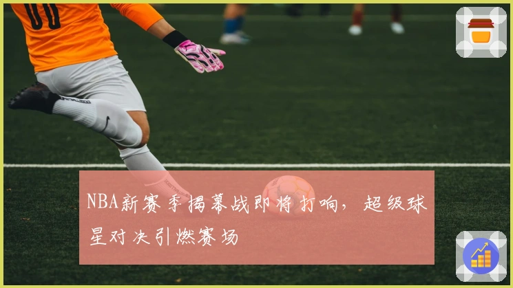 NBA新赛季揭幕战即将打响,超级球星对决引燃赛场