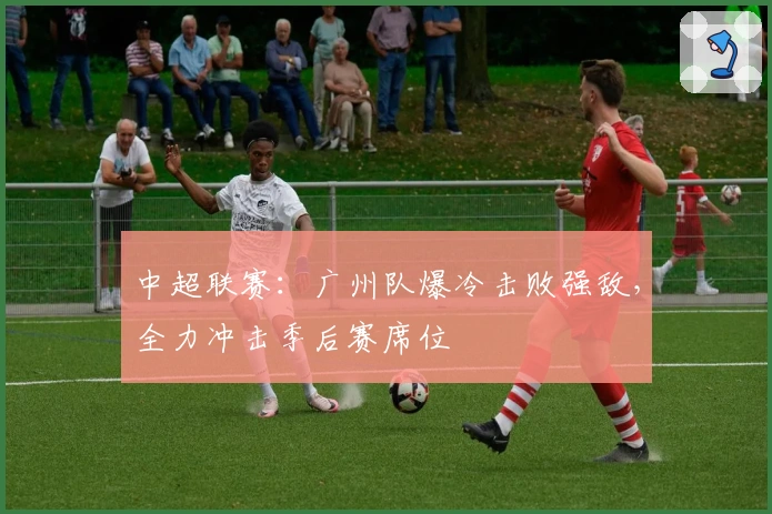中超联赛：广州队爆冷击败强敌，全力冲击季后赛席位