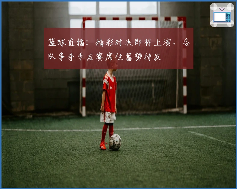 篮球直播:精彩对决即将上演,各队争夺季后赛席位蓄势待发