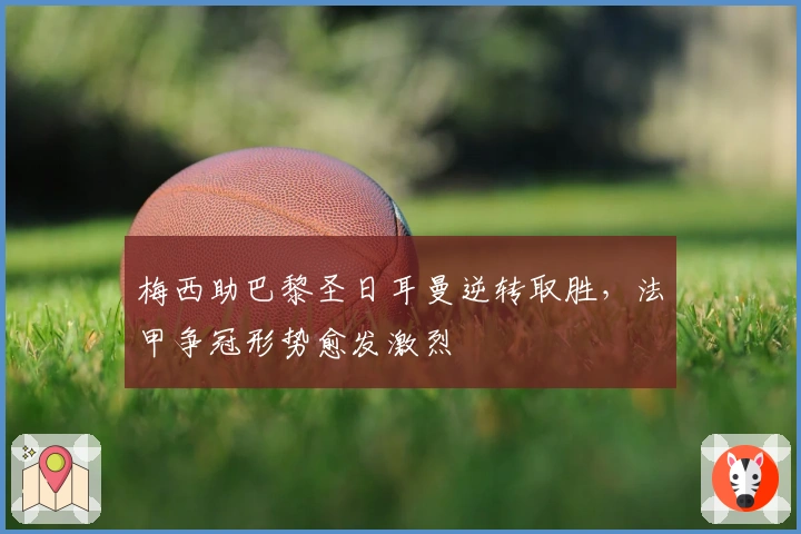 梅西助巴黎圣日耳曼逆转取胜，法甲争冠形势愈发激烈