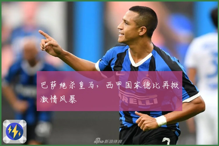 巴萨绝杀皇马，西甲国家德比再掀激情风暴