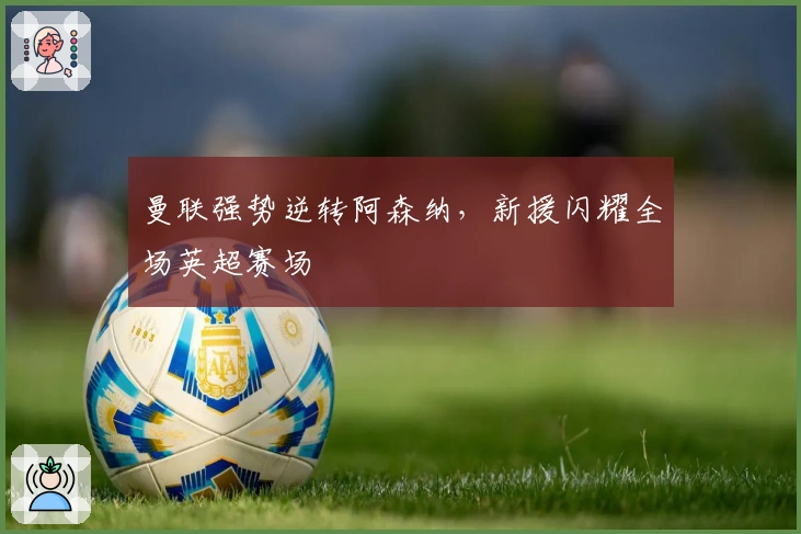 曼联强势逆转阿森纳，新援闪耀全场英超赛场