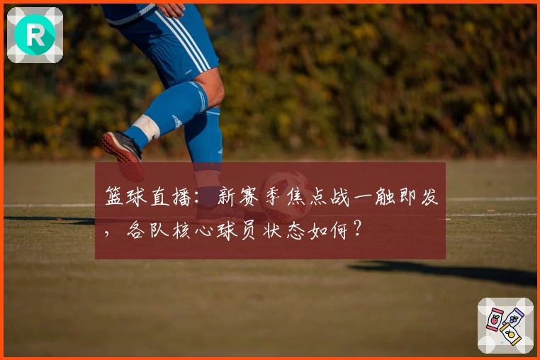 篮球直播：新赛季焦点战一触即发，各队核心球员状态如何？